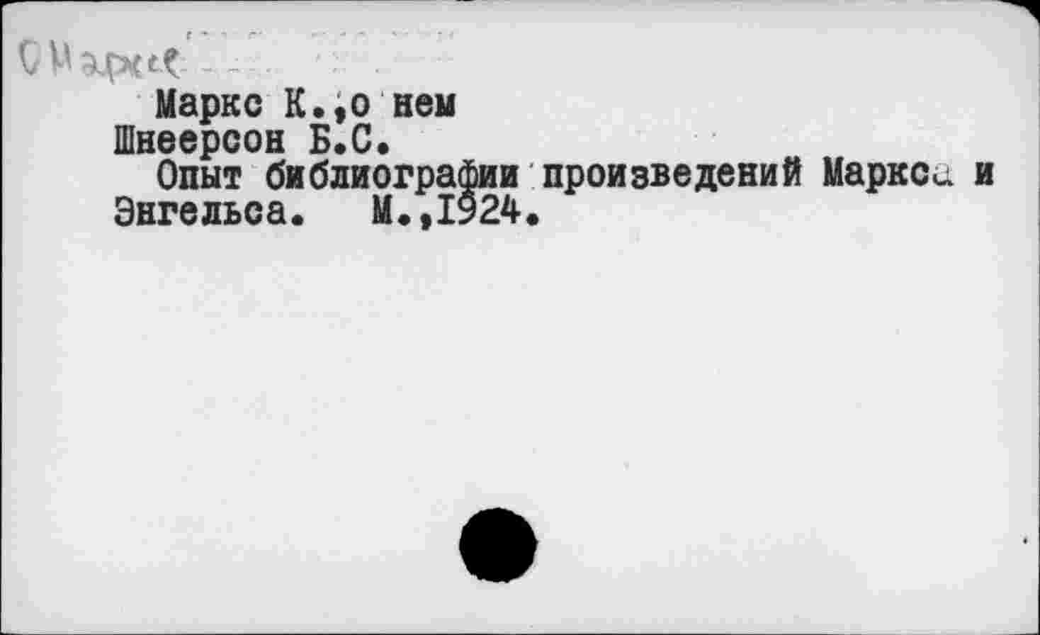 ﻿СМэцхсС -
Маркс К.,о нем
Шнеерсон Б.С.
Опыт библиографии произведений Маркса и
Энгельса. М.,1924.